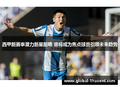 西甲新赛季潜力新星前瞻 谁将成为焦点球员引领未来趋势