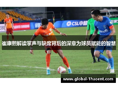 崔康熙解读掌声与缺席背后的深意为球员赋能的智慧