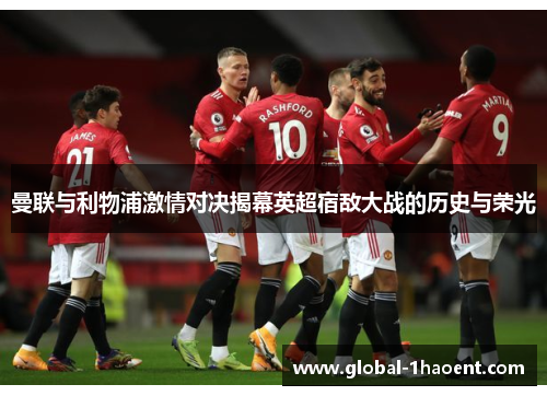 曼联与利物浦激情对决揭幕英超宿敌大战的历史与荣光