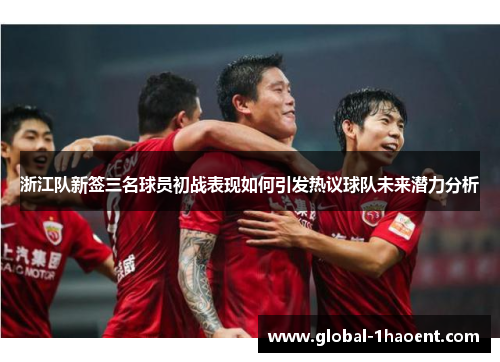 浙江队新签三名球员初战表现如何引发热议球队未来潜力分析