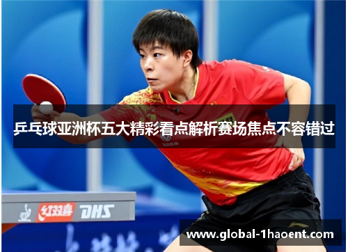 乒乓球亚洲杯五大精彩看点解析赛场焦点不容错过