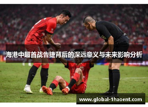 海港中超首战告捷背后的深远意义与未来影响分析