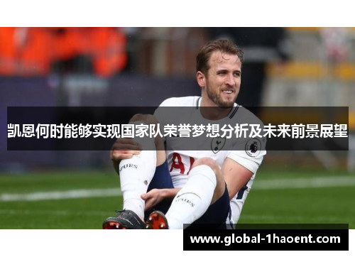凯恩何时能够实现国家队荣誉梦想分析及未来前景展望 凯恩何时能够实现国家队荣誉梦想分析及未来前景展望