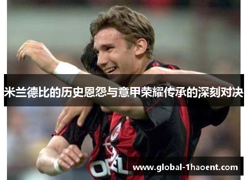 米兰德比的历史恩怨与意甲荣耀传承的深刻对决 米兰德比的历史恩怨与意甲荣耀传承的深刻对决