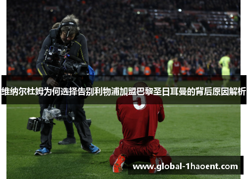维纳尔杜姆为何选择告别利物浦加盟巴黎圣日耳曼的背后原因解析 维纳尔杜姆为何选择告别利物浦加盟巴黎圣日耳曼的背后原因解析