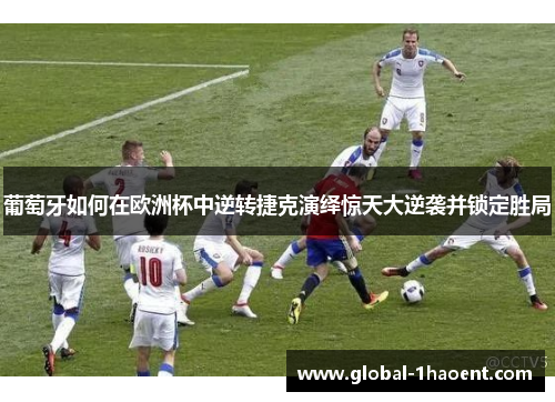 葡萄牙如何在欧洲杯中逆转捷克演绎惊天大逆袭并锁定胜局 葡萄牙如何在欧洲杯中逆转捷克演绎惊天大逆袭并锁定胜局