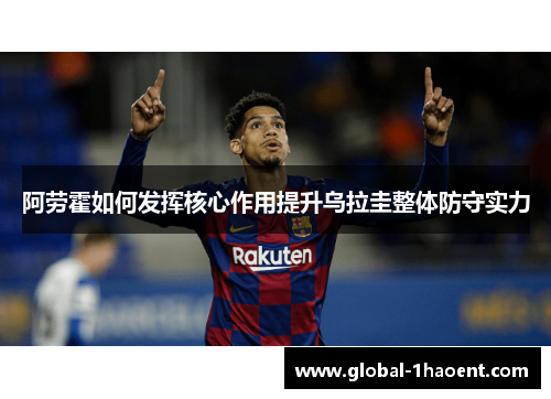 阿劳霍如何发挥核心作用提升乌拉圭整体防守实力 阿劳霍如何发挥核心作用提升乌拉圭整体防守实力
