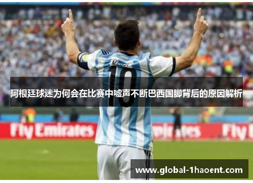 阿根廷球迷为何会在比赛中嘘声不断巴西国脚背后的原因解析 阿根廷球迷为何会在比赛中嘘声不断巴西国脚背后的原因解析