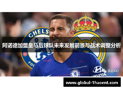阿诺德加盟皇马后球队未来发展前景与战术调整分析 阿诺德加盟皇马后球队未来发展前景与战术调整分析