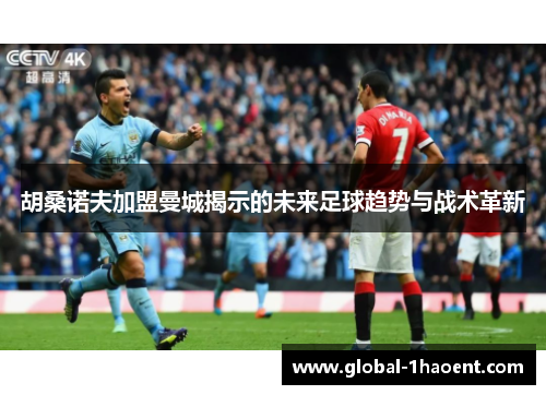 胡桑诺夫加盟曼城揭示的未来足球趋势与战术革新 胡桑诺夫加盟曼城揭示的未来足球趋势与战术革新