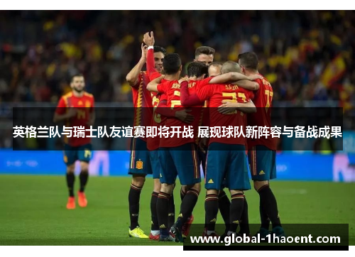 英格兰队与瑞士队友谊赛即将开战 展现球队新阵容与备战成果 英格兰队与瑞士队友谊赛即将开战 展现球队新阵容与备战成果