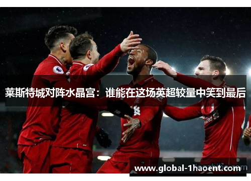 莱斯特城对阵水晶宫：谁能在这场英超较量中笑到最后