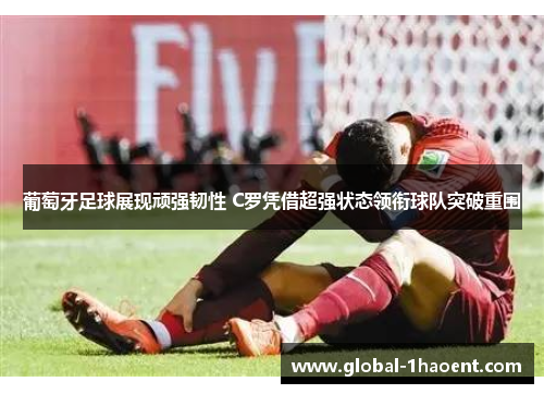葡萄牙足球展现顽强韧性 C罗凭借超强状态领衔球队突破重围