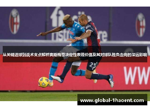 从关键进球到战术支点解析奥斯梅恩决定性表现价值及其对球队胜负走向的深远影响 从关键进球到战术支点解析奥斯梅恩决定性表现价值及其对球队胜负走向的深远影响