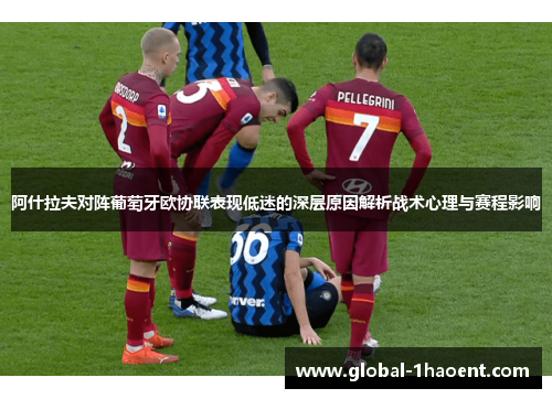 阿什拉夫对阵葡萄牙欧协联表现低迷的深层原因解析战术心理与赛程影响 阿什拉夫对阵葡萄牙欧协联表现低迷的深层原因解析战术心理与赛程影响