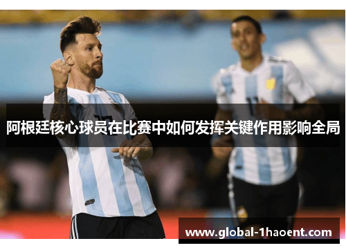 阿根廷核心球员在比赛中如何发挥关键作用影响全局 阿根廷核心球员在比赛中如何发挥关键作用影响全局