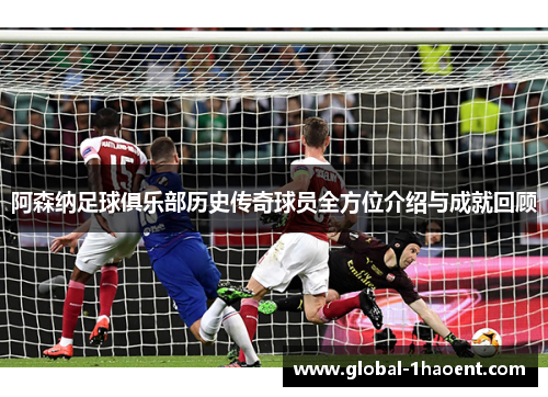 阿森纳足球俱乐部历史传奇球员全方位介绍与成就回顾 阿森纳足球俱乐部历史传奇球员全方位介绍与成就回顾