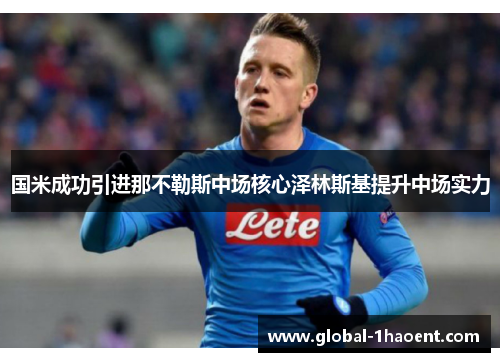 国米成功引进那不勒斯中场核心泽林斯基提升中场实力 国米成功引进那不勒斯中场核心泽林斯基提升中场实力