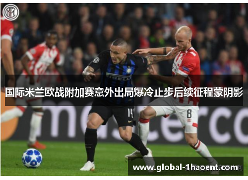 国际米兰欧战附加赛意外出局爆冷止步后续征程蒙阴影 国际米兰欧战附加赛意外出局爆冷止步后续征程蒙阴影